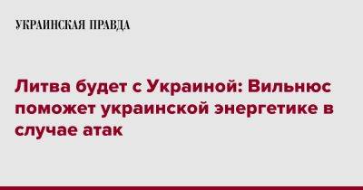 Литва будет с Украиной: Вильнюс поможет украинской энергетике в случае атак - pravda.com.ua - Россия - Украина - Литва - Вильнюс