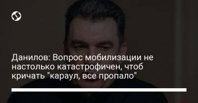 Алексей Данилов - Данилов: Вопрос мобилизации не настолько катастрофичен, чтоб кричать "караул, все пропало" - liga.net - Украина