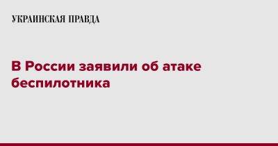 В России заявили об атаке беспилотника - pravda.com.ua - Россия - Белгородская обл.