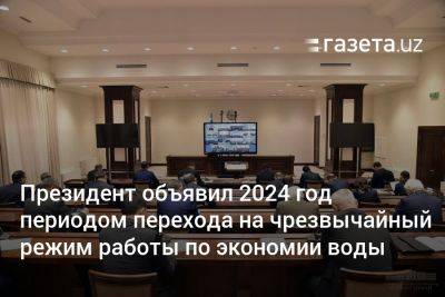 Шавкат Мирзиеев - Президент объявил 2024 год периодом перехода на чрезвычайный режим работы по экономии воды в Узбекистане - gazeta.uz - Узбекистан