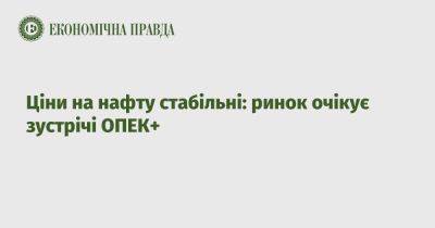 Цены на нефть стабильны: рынок ожидает встречи ОПЕК+ - epravda.com.ua - Китай - Украина