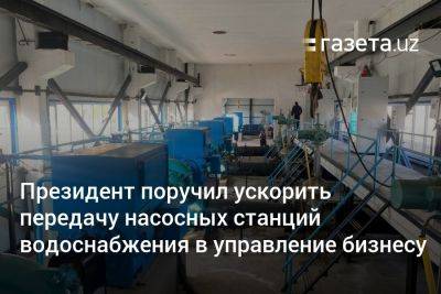 Президент поручил ускорить передачу насосных станций водоснабжения в управление бизнесу - gazeta.uz - Узбекистан