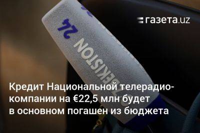 Кредит Национальной телерадиокомпании на €22,5 млн будет в основном погашен из госбюджета Узбекистана - gazeta.uz - Узбекистан