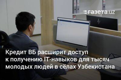 Кредит ВБ расширит доступ к IT-навыкам для тысяч молодых людей в сёлах Узбекистана - gazeta.uz - Узбекистан