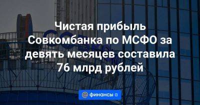 Чистая прибыль Совкомбанка по МСФО за девять месяцев составила 76 млрд рублей - smartmoney.one
