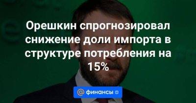 Орешкин спрогнозировал снижение доли импорта в структуре потребления на 15% - smartmoney.one - Россия