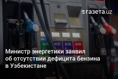 Министр энергетики заявил об отсутствии дефицита бензина в Узбекистане - gazeta.uz - Россия - Казахстан - Узбекистан - Ташкент