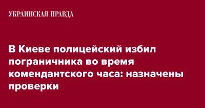 Андрей Демченко - В Киеве полицейский избил пограничника во время комендантского часа: назначены проверки - pravda.com.ua - Киев