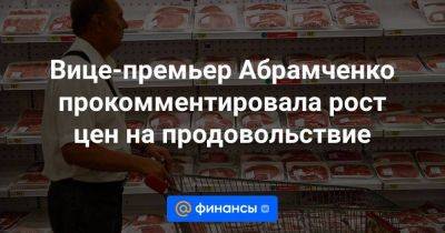 Эльвира Набиуллина - Вице-премьер Абрамченко прокомментировала рост цен на продовольствие - smartmoney.one - Россия