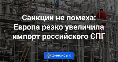 Cанкции не помеха: Европа резко увеличила импорт российского СПГ - smartmoney.one - Россия - США - Бельгия - Франция - Испания - Алжир