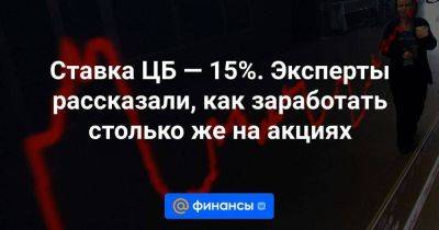 Алексей Головинов - Ставка ЦБ — 15%. Эксперты рассказали, как заработать столько же на акциях - smartmoney.one - Россия