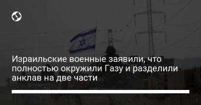 Герци Халеви - Даниэль Хагари - Израильские военные заявили, что полностью окружили Газу и разделили анклав на две части - liga.net - Украина - Израиль
