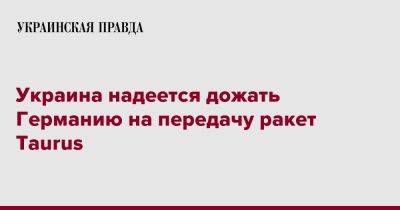 Дмитрий Кулеба - Украина надеется дожать Германию на передачу ракет Taurus - pravda.com.ua - Украина - Германия - Берлин