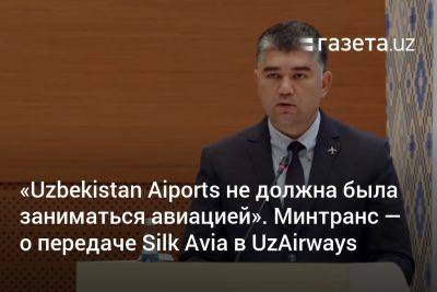 «Uzbekistan Aiports не должна была заниматься авиацией». Замглавы Минтранса — о передаче Silk Avia в структуру Uzbekistan Airways - gazeta.uz - Узбекистан