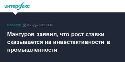 Денис Мантуров - Мантуров заявил, что рост ставки сказывается на инвестактивности в промышленности - smartmoney.one - Москва - Россия