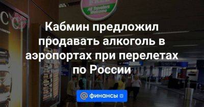 Кабмин предложил продавать алкоголь в аэропортах при перелетах по России - smartmoney.one - Россия