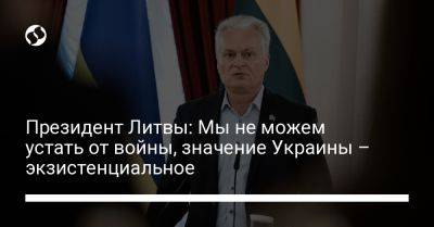 Гитанас Науседа - Президент Литвы: Мы не можем устать от войны, значение Украины – экзистенциальное - liga.net - Украина - Литва - Вильнюс