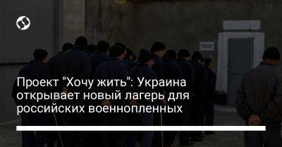 Проект "Хочу жить": Украина открывает новый лагерь для российских военнопленных - liga.net - Украина
