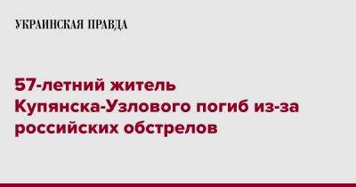 57-летний житель Купянска-Узлового погиб из-за российских обстрелов - pravda.com.ua - Россия - Харьковская обл. - Харьков - район Купянский