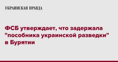 ФСБ утверждает, что задержала "пособника украинской разведки" в Бурятии - pravda.com.ua - Россия - Украина - респ.Бурятия