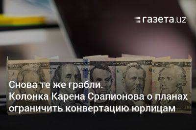 Снова те же грабли. Колонка Карена Срапионова о планах ограничить конвертацию валюты юрлицами - gazeta.uz - Узбекистан