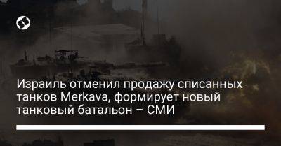 Израиль отменил продажу списанных танков Merkava, формирует новый танковый батальон – СМИ - liga.net - Украина - Израиль