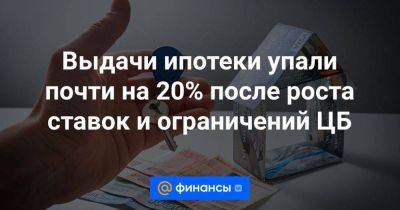 Выдачи ипотеки упали почти на 20% после роста ставок и ограничений ЦБ - smartmoney.one - Россия