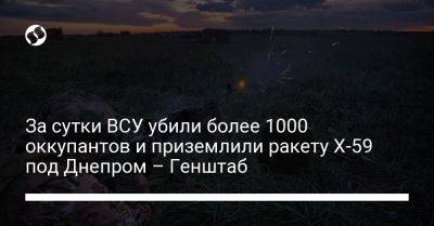 За сутки ВСУ убили более 1000 оккупантов и приземлили ракету Х-59 под Днепром – Генштаб - liga.net - Россия - Украина