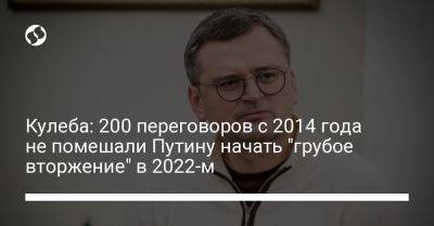 Дмитрий Кулеба - Кулеба: 200 переговоров с 2014 года не помешали Путину начать "грубое вторжение" в 2022-м - liga.net - Москва - Россия - Украина