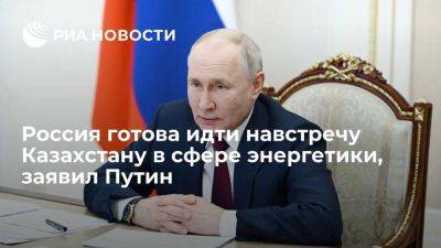 Владимир Путин - Путин заявил о готовности идти навстречу Казахстану в сфере энергетики - smartmoney.one - Россия - Казахстан