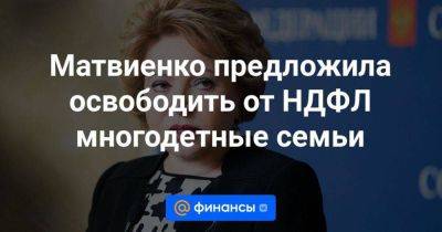 Матвиенко предложила освободить от НДФЛ многодетные семьи - smartmoney.one - Россия