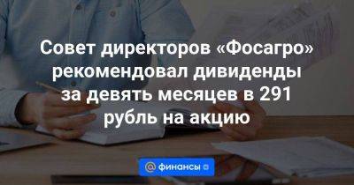 Совет директоров «Фосагро» рекомендовал дивиденды за девять месяцев в 291 рубль на акцию - smartmoney.one - Москва