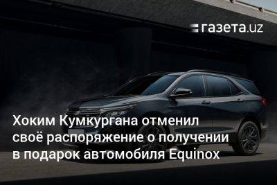 Хоким Кумкургана отменил своё распоряжение о получении в подарок Equinox - gazeta.uz - Узбекистан - Ташкент