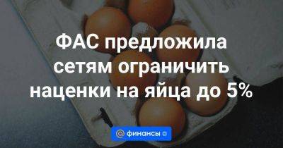 ФАС предложила сетям ограничить наценки на яйца до 5% - smartmoney.one - Россия - Камчатский край