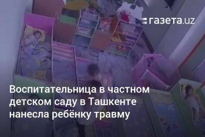 Воспитательница в частном детском саду в Ташкенте нанесла ребёнку травму - gazeta.uz - Узбекистан - Ташкент