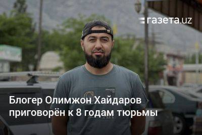 Блогер - Блогер Олимжон Хайдаров приговорён к 8 годам тюрьмы - gazeta.uz - Узбекистан - Ферганская обл.