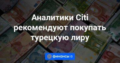 Аналитики Citi рекомендуют покупать турецкую лиру - smartmoney.one - Россия - Турция