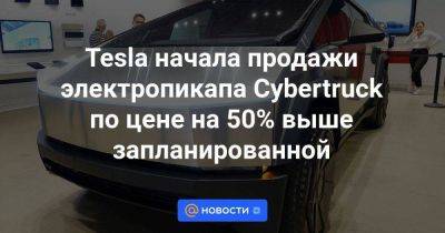 Илон Маск - Tesla начала продажи электропикапа Cybertruck по цене на 50% выше запланированной - smartmoney.one - Техас