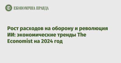 Рост расходов на оборону и революция ИИ: экономические тренды The Economist на 2024 год - epravda.com.ua - США - Украина - Париж