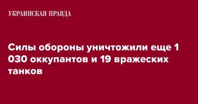 Силы обороны уничтожили еще 1 030 оккупантов и 19 вражеских танков - pravda.com.ua - Россия - Украина