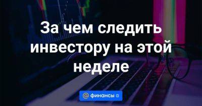 За чем следить инвестору на этой неделе - smartmoney.one - Россия - США