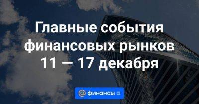 Главные события финансовых рынков 11 — 17 декабря - smartmoney.one - Россия - Китай - США