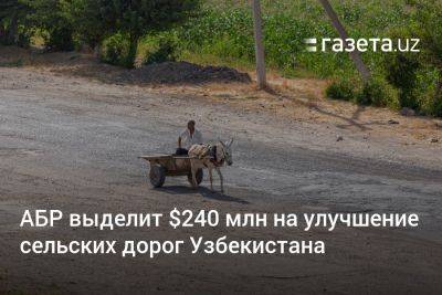 АБР выделит $240 млн на улучшение сельских дорог Узбекистана - gazeta.uz - Узбекистан