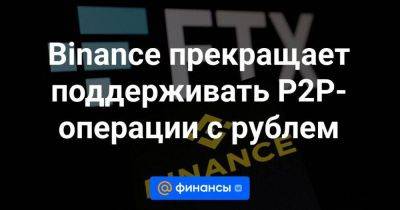 Binance прекращает поддерживать P2P-операции с рублем - smartmoney.one - Россия