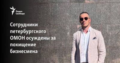 Сотрудники петербургского ОМОН осуждены за похищение бизнесмена - svoboda.org - Санкт-Петербург