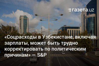 «Соцрасходы в Узбекистане, включая зарплаты, может быть трудно корректировать по политическим причинам» — S&P - gazeta.uz - Россия - Китай - США - Украина - Узбекистан