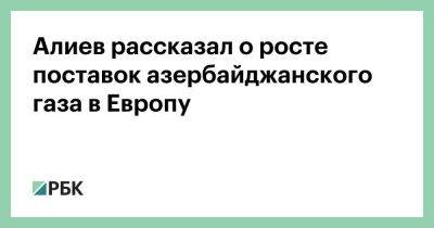 Ильхам Алиев - Алиев рассказал о росте поставок азербайджанского газа в Европу - smartmoney.one - Италия - Болгария - Азербайджан - Греция - Европа