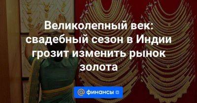 Великолепный век: свадебный сезон в Индии грозит изменить рынок золота - smartmoney.one - Россия - Китай - США - Индия