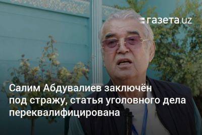 Салим Абдувалиев заключён под стражу, ему переквалифицировали статью обвинения - gazeta.uz - Узбекистан - Ташкент