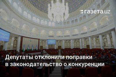 Депутаты Узбекистана отклонили поправки в законодательство о конкуренции - gazeta.uz - Узбекистан